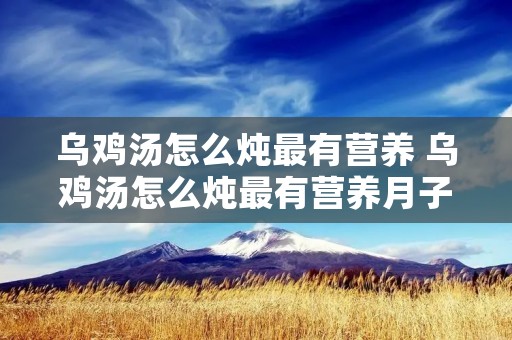 乌鸡汤怎么炖最有营养 乌鸡汤怎么炖最有营养月子餐 乌鸡汤怎么炖最有营养 乌鸡汤怎么炖最有营养月子餐