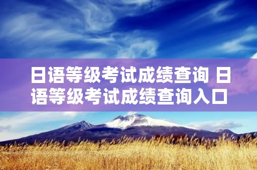 日语等级考试成绩查询 日语等级考试成绩查询入口官网