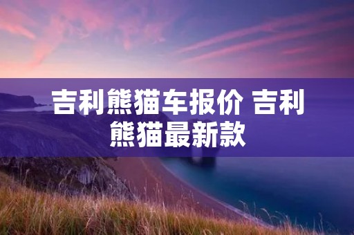吉利熊猫车报价 吉利熊猫最新款 吉利熊猫车报价 吉利熊猫最新款