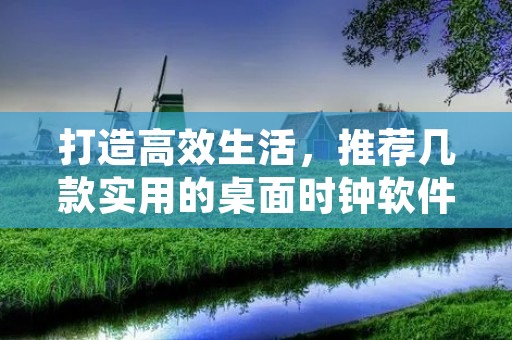打造高效生活，推荐几款实用的桌面时钟软件