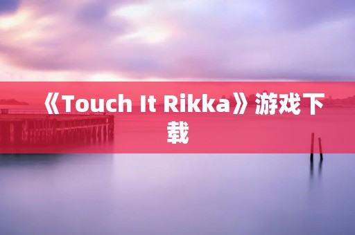 《Touch It Rikka》游戏下载:让你的手指舞动起来! 《Touch It Rikka》游戏下载:让你的手指舞动起来!