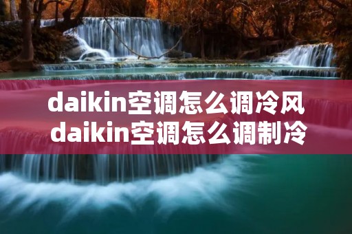 daikin空调怎么调冷风 daikin空调怎么调制冷图解