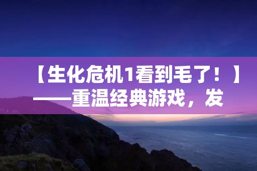 【生化危机1看到毛了!】——重温经典游戏,发现当年未曾发现的细节 【生化危机1看到毛了!】——重温经典游戏,发现当年未曾发现的细节