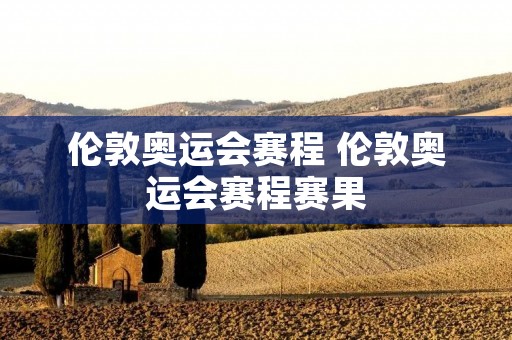 伦敦奥运会赛程 伦敦奥运会赛程赛果 伦敦奥运会赛程 伦敦奥运会赛程赛果