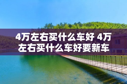 4万左右买什么车好 4万左右买什么车好要新车 4万左右买什么车好 4万左右买什么车好要新车