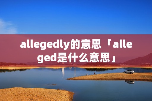 allegedly的意思「alleged是什么意思」