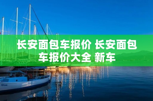 长安面包车报价 长安面包车报价大全 新车 长安面包车报价 长安面包车报价大全 新车