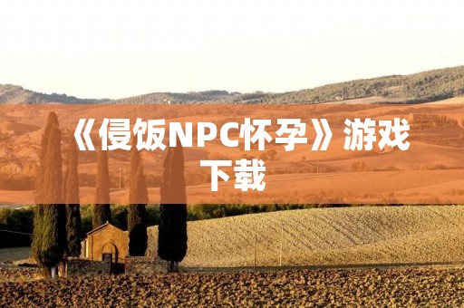 《侵饭NPC怀孕》游戏下载:挑战禁忌与道德的极致体验!