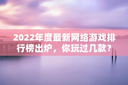 2022年度最新网络游戏排行榜出炉，你玩过几款？
