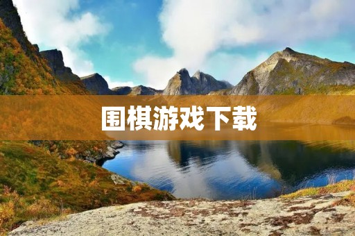 围棋游戏下载:如何选择优质的围棋游戏应用 围棋游戏下载:如何选择优质的围棋游戏应用