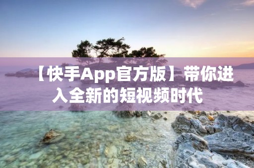 【快手App官方版】带你进入全新的短视频时代