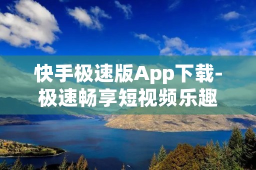 快手极速版App下载-极速畅享短视频乐趣 快手极速版App下载-极速畅享短视频乐趣