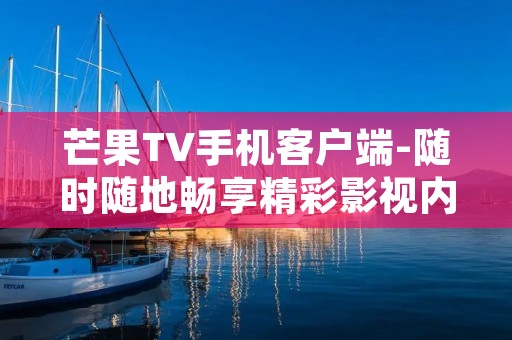 芒果TV手机客户端-随时随地畅享精彩影视内容