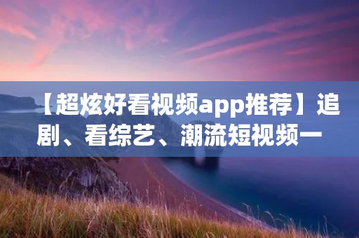 【超炫好看视频app推荐】追剧、看综艺、潮流短视频一网打尽！