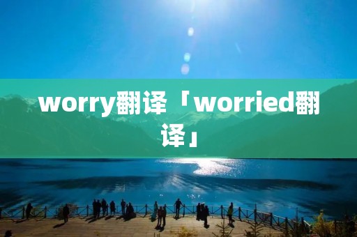 worry翻译「worried翻译」