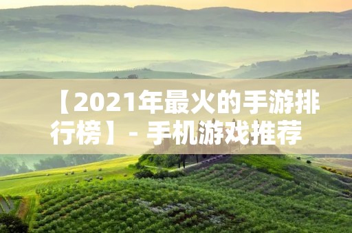 【2021年最火的手游排行榜】- 手机游戏推荐大全