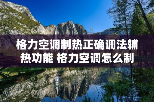 格力空调制热正确调法辅热功能 格力空调怎么制热 格力空调制热正确调法辅热功能 格力空调怎么制热