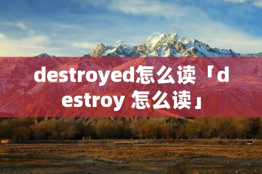 destroyed怎么读「destroy 怎么读」 destroyed怎么读「destroy 怎么读」