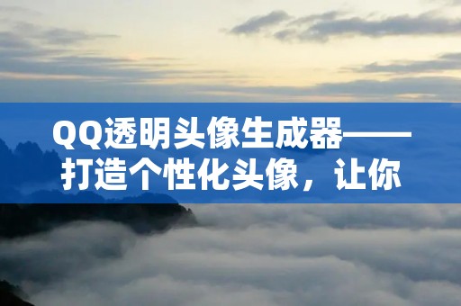 QQ透明头像生成器——打造个性化头像,让你与众不同! QQ透明头像生成器——打造个性化头像,让你与众不同!