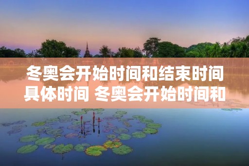 冬奥会开始时间和结束时间具体时间 冬奥会开始时间和结束时间具体时间是多少