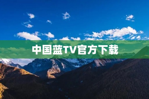 中国蓝TV官方下载：畅享高清精彩内容