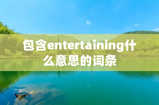 包含entertaining什么意思的词条 包含entertaining什么意思的词条