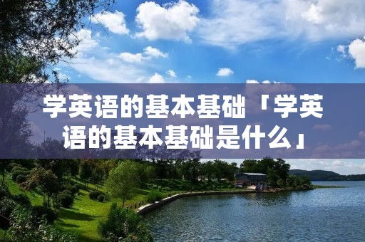 学英语的基本基础「学英语的基本基础是什么」