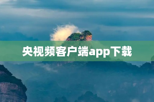 央视频客户端app下载：一站式全媒体新闻资讯平台
