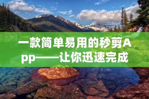 一款简单易用的秒剪App——让你迅速完成剪辑任务