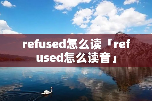 refused怎么读「refused怎么读音」 refused怎么读「refused怎么读音」