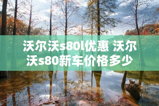 沃尔沃s80l优惠 沃尔沃s80新车价格多少 沃尔沃s80l优惠 沃尔沃s80新车价格多少