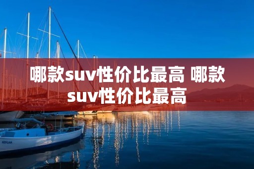 哪款suv性价比最高 哪款suv性价比最高 哪款suv性价比最高 哪款suv性价比最高