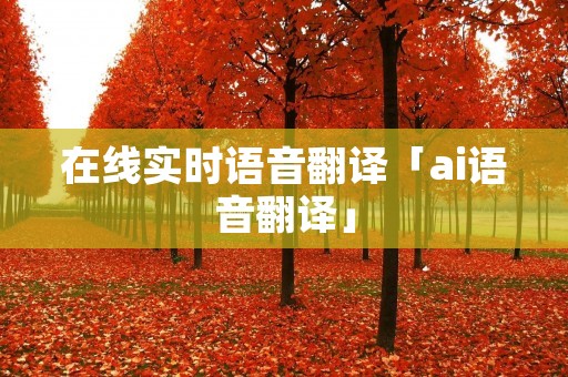 在线实时语音翻译「ai语音翻译」