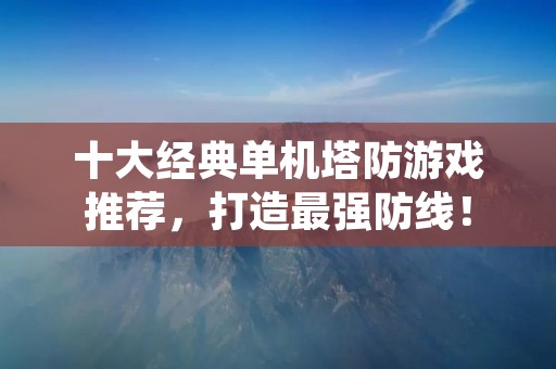 十大经典单机塔防游戏推荐，打造最强防线！