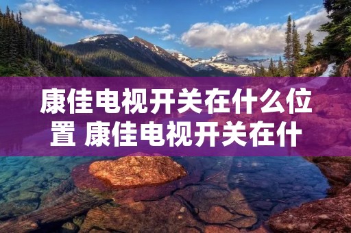 康佳电视开关在什么位置 康佳电视开关在什么位置图片 康佳电视开关在什么位置 康佳电视开关在什么位置图片