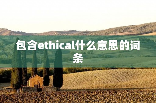 包含ethical什么意思的词条 包含ethical什么意思的词条