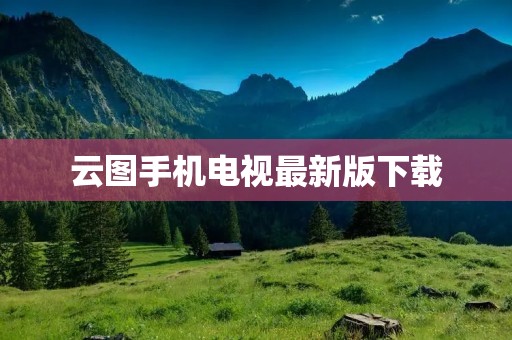 云图手机电视最新版下载：畅享智能娱乐的终极选择！