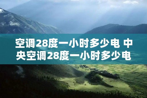空调28度一小时多少电 中央空调28度一小时多少电