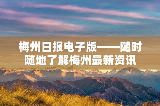 梅州日报电子版——随时随地了解梅州最新资讯