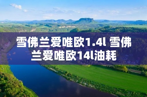雪佛兰爱唯欧1.4l 雪佛兰爱唯欧14l油耗 雪佛兰爱唯欧1.4l 雪佛兰爱唯欧14l油耗
