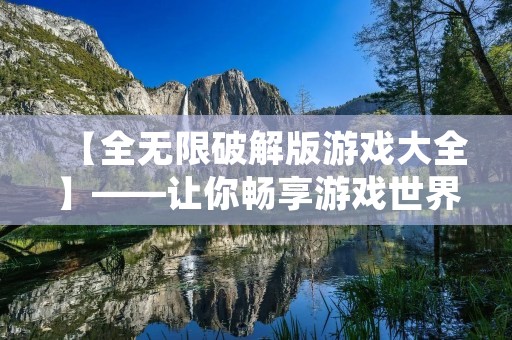 【全无限破解版游戏大全】——让你畅享游戏世界的无限乐趣!