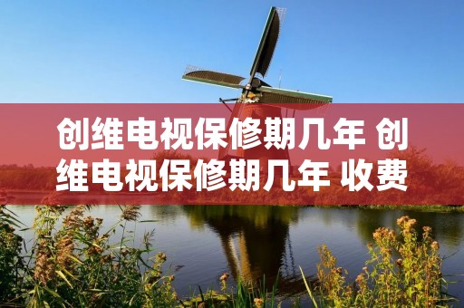 创维电视保修期几年 创维电视保修期几年 收费标准