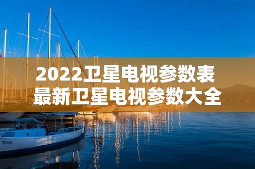 2022卫星电视参数表 最新卫星电视参数大全卫星参数表