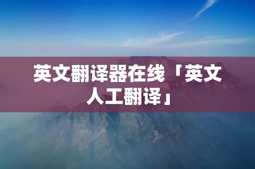 英文翻译器在线「英文人工翻译」 英文翻译器在线「英文人工翻译」
