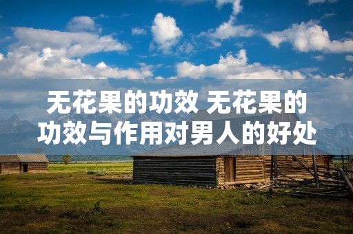 无花果的功效 无花果的功效与作用对男人的好处