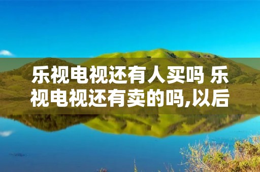 乐视电视还有人买吗 乐视电视还有卖的吗,以后维修怎么办 乐视电视还有人买吗 乐视电视还有卖的吗,以后维修怎么办