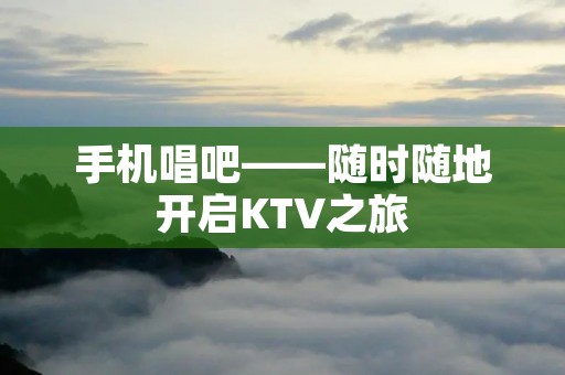 手机唱吧——随时随地开启KTV之旅 手机唱吧——随时随地开启KTV之旅