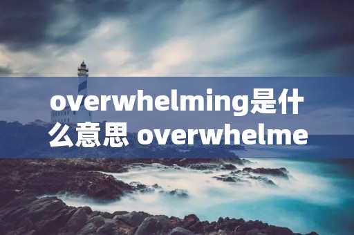 overwhelming是什么意思 overwhelmed是什么意思啊