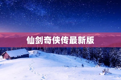 仙剑奇侠传最新版：重温经典，探索新世界