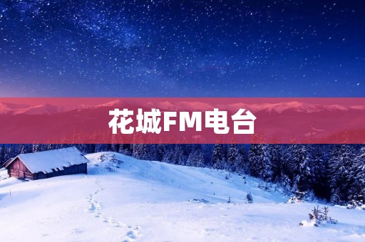 花城FM电台:用声音绽放花城的魅力 花城FM电台:用声音绽放花城的魅力